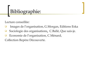 Bibliographie: Lecture conseillée: Images de l’organisation, G.Morgan, Editions Eska Sociologie des organisations ,   C.Ballé, Que sais-je. Economie de l’organisation, C.Ménard, Collection Repère Découverte. 