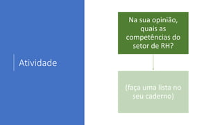 Atividade
Na sua opinião,
quais as
competências do
setor de RH?
(faça uma lista no
seu caderno)
 