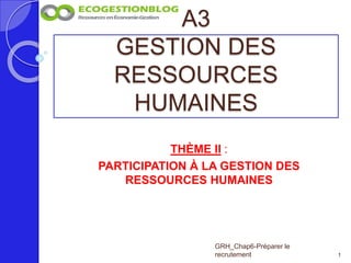 A3
GESTION DES
RESSOURCES
HUMAINES
1
GRH_Chap6-Préparer le
recrutement
THÈME II :
PARTICIPATION À LA GESTION DES
RESSOURCES HUMAINES
 