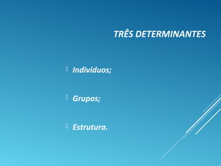TRÊS DETERMINANTES
 Indivíduos;
 Grupos;
 Estrutura.
 