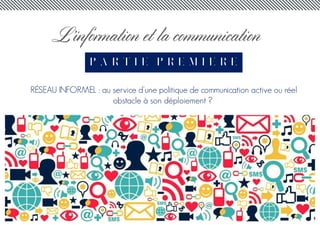 P A R T I E P R E M I E R E
L’information et la communication
RÉSEAU INFORMEL : au service d'une politique de communication active ou réel
obstacle à son déploiement ?
 