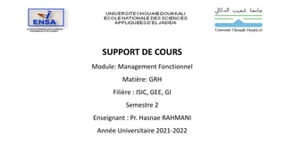 SUPPORT DE COURS
Module: Management Fonctionnel
Matière: GRH
Filière : ISIC, GEE, GI
Semestre 2
Enseignant : Pr. Hasnae RAHMANI
Année Universitaire 2021-2022
 