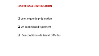 LES FREINS A L’INTEGRATION
 Le manque de préparation
 Un sentiment d’isolement
 Des conditions de travail difficiles
 