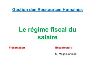 Gestion des Ressources Humaines
Le régime fiscal du
salaire
Présentation Encadré par :
M. Maghni Ahmed
 