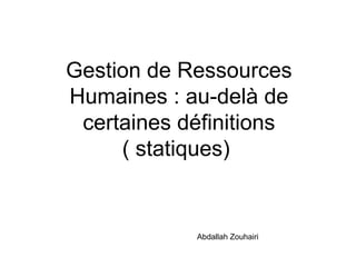 Gestion de Ressources
Humaines : au-delà de
certaines définitions
( statiques)
Abdallah Zouhairi
 