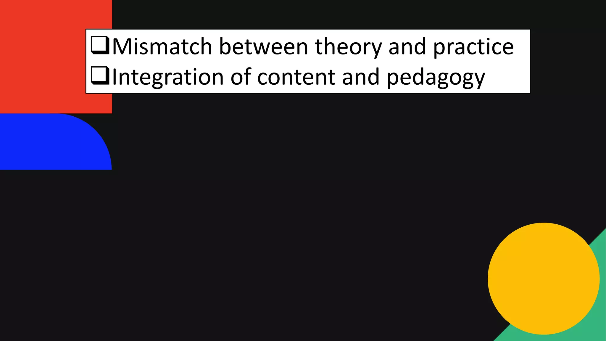 Mismatch between theory and practice
Integration of content and pedagogy
 