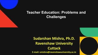 Teacher Education: Problems and
Challenges
Sudarshan Mishra, Ph.D.
Ravenshaw University
Cuttack
E-mail: smishra@ravenshawuniversity.ac.in
 