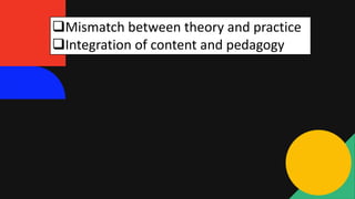Mismatch between theory and practice
Integration of content and pedagogy
 