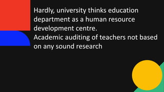 Hardly, university thinks education
department as a human resource
development centre.
Academic auditing of teachers not based
on any sound research
 