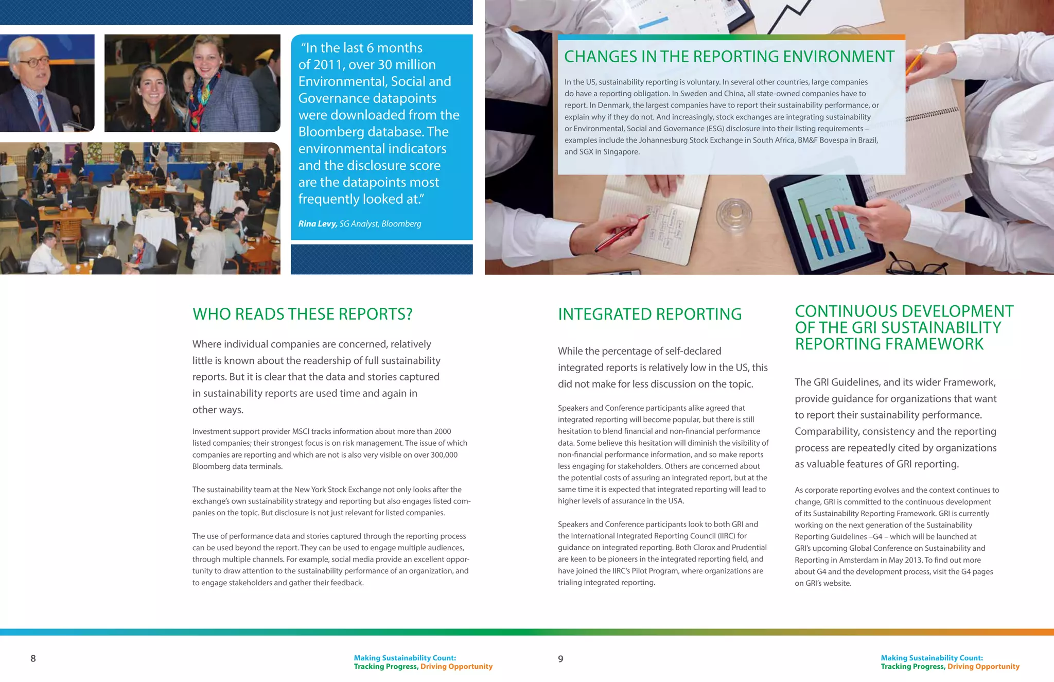 How does reporting add value?
Delegates and speakers said:
• Transparency drives better performance
• Reporting drives profitability
•  hat matters is the sustainability strategy;
  W
 reporting is secondary
• Sustainability is part of core values
•  he market rewards pro-active sustainability
  T
 management


Missouri is known as the ‘show me’ state, and it was clear that     stakeholders. Competitive advantage and supply chain
the speakers and the audience at the St. Louis Conference were      requirements are key business reasons
willing to show, share and learn more about the business case for   to report.
sustainability reporting.
                                                                    The GRI reporting process enables companies to focus their
Leaders from business, local government and the investor            sustainability strategy and set goals. Tracking and analyzing
community highlighted the benefits of both sustainability and       performance helps to identify opportunities and manage risks.
reporting.                                                          The report comes at the end of this cycle, enabling companies to
Companies with experience in GRI reporting, like Novus, AB          share the sustainability strategy and goals; to make the data tell a
Inbev, Johnson Controls, Microsoft and Doe Run, shared how          story. The financial markets panel highlighted that sustainability
the reporting process has helped them improve performance,          reporting was a way to get investors positively engaged, and that
creating value for the company, the shareholders and other          the market rewards pro-active sustainability management.




                                     “Reporting drives
                                    profitability as it helps
                                    to identify areas for
                                    operational improvement
                                    within a company.”
                                    LaRee DeFreece, Commissioner, Missouri
                                    Environmental Improvement  Energy
                                    Resources Authority




5                                                                                             Making Sustainability Count:
                                                                                              Tracking Progress, Driving Opportunity
 