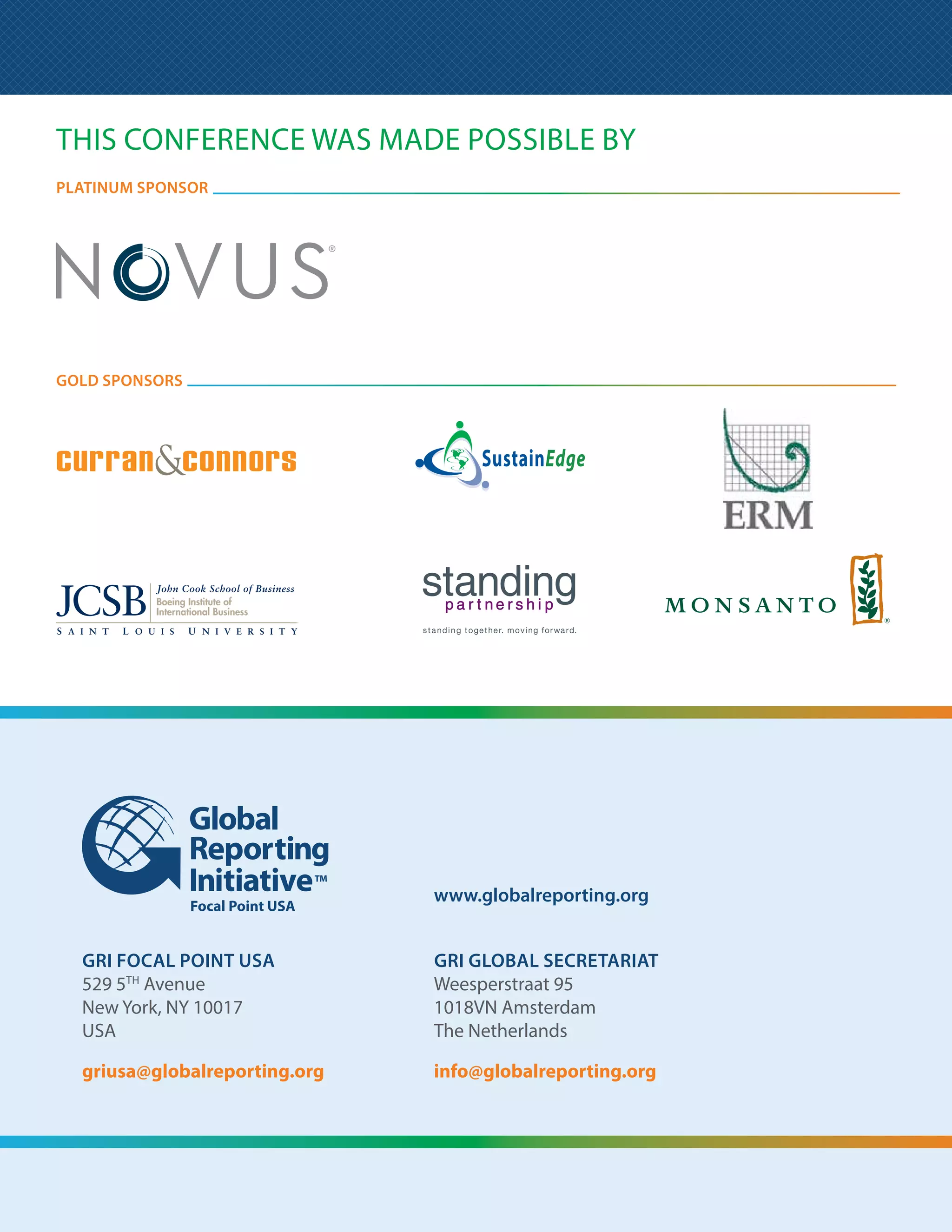 “We created our first
                                                                                                                     report last year and
                                                                                                                     issued it internally to
                                                                                                                     engage one of most
                                                                                                                     important stakeholder
                                                                                                                     groups – our people.
                                                                                                                     We will build on this
                                                                                                                     learning process as
                                                                                                                     we continue on our
                                                                                                                     sustainability journey.”
                                                                                                                     Kristine MacPhee, Canadian
                                                                                                                     Sustainability Practice Lead,
                                                                                                                     Environmental Resources
                                                                                                                     Management (ERM)
                                                                                                                     (GRI Organizational Stakeholder and
                               US Sector Leaders with Eric Schneider (RCGA), Herman Mulder (Chairman of the GRI      US Training Partner)
                                              Board of Directors) and Mike Wallace (Director, GRI Focal Point USA)




The journey of continuous improvement
Delegates and speakers said:
•  usiness respects what it inspects
  B
•  eporting becomes easier over time
  R
•  ou have to keep telling the story of progress, it’s a continuous investment of time
  Y
 and resources
•  nnovative ideas and technology help drive employee engagement and data collection
  I
•  he ingredients of a good report: Multi-disciplinary team, time, focused strategy, and
  T
 critical assessment

Sustainability and reporting have moved from defense to offense:                        Employee engagement is a key element of a company’s
sustainability can drive innovation and help companies seize                            sustainability strategy, and employees are a key audience for
business opportunities, rather than just mitigate risk.                                 sustainability reporting. To continue to drive change and improve
                                                                                        performance, the sustainability strategy and performance need
In his opening plenary, Herman Mulder, Chairman of the Board of                         to be shared regularly; the sustainability report and the reporting
Directors of GRI, highlighted the reporting process as a key driver                     process can help with this. Some speakers commented that going
for change in organizations. Sustainability reporting is a journey of                   through the reporting process improved employee satisfaction
continuous improvement.                                                                 and morale within the company.




7                                                                                                                     Making Sustainability Count:
                                                                                                                      Tracking Progress, Driving Opportunity
 