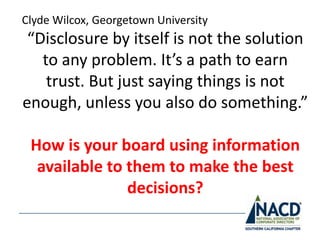 Clyde Wilcox, Georgetown University
 “Disclosure by itself is not the solution
   to any problem. It’s a path to earn
    trust. But just saying things is not
enough, unless you also do something.”

 How is your board using information
  available to them to make the best
               decisions?
 