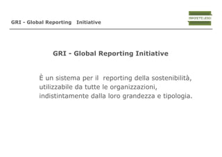 GRI - Global Reporting   Initiative




               GRI - Global Reporting Initiative


          è un sistema per il reporting della sostenibilità,
          utilizzabile da tutte le organizzazioni,
          indistintamente dalla loro grandezza e tipologia.
 