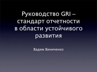 Руководство GRI –
 стандарт отчетности
в области устойчивого
       развития

     Вадим Виниченко