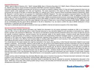 Important Disclosures “ BANA” refers to Bank of America, N.A.  “BofA” includes BANA, Banc of America Securities LLC (“BAS”), Bank of America Securities Investments Inc. Merrill Lynch, Pierce, Fenner & Smith Incorporated (“MLPF&S”) and their respective affiliates. Individuals indentified as BANA economists are not and do not function as research analysts under U.S. law and reports prepared by them are not research reports under applicable U.S. rules and regulations. The views expressed in this report are those of the BANA economists. BANA economists are not part of the Banc of America Securities LLC- Merrill Lynch, Pierce, Fenner & Smith Incorporated Research Department (“BAS-ML Research ”) and this report is not a product of or distributed by BAS-ML Research. The views and opinions expressed herein may differ from the views and opinions expressed by BAS-ML research analysts and other BofA business units, and BANA is under no obligation to bring such other views or opinions to the attention of any receipient of this report.. BANA economists provide economic advice and information generally to the finance, treasury, risk-management and asset-liability functions within BANA, as well as to other businesses within BANA and its affiliates, and may have previously expressed some or all of the views reflected in this report to these one or more of these businesses within BANA.  [Mickey, should we be contemplating that this report will be distributed in the UK or elsewhere- if so, we need to confirm the rules re BANA distribution in those jurisdictions- in particular the FSA requirements]  This report is distributed electronically via email and hard copy by BANA to internal and external recipients in the United States,  General Investment Related Disclosures : This research report provides general information only. Neither the information nor any opinion expressed constitutes an offer or an invitation to make an offer, to buy or sell any securities or other financial instrument or any derivative related to such securities or instruments (e.g., options, futures, warrants, and contracts for differences). This report is not intended to provide personal investment advice and it does not take into account the specific investment objectives, financial situation and the particular needs of any specific person. Investors should seek financial advice regarding the appropriateness of investing in financial instruments and implementing investment strategies based on general economic matters discussed in this report and should understand that statements regarding future prospects may not be realized.  Any decision to purchase or subscribe for securities in any offering must be based solely on existing public information on such security or the information in the prospectus or other offering document issued in connection with such offering and not on this report. You should assume that asset classes that might be mentioned in this report, and securities or other financial instruments related to such asset classes or otherwise  recommended, offered or sold by BofA, are not insured by the Federal Deposit Insurance Corporation and are not deposits or other obligations of any insured depository institution (including, BANA).  Investments in general and, derivatives, in particular, involve numerous risks, including, among others, market risk, counterparty default risk and liquidity risk. No security, financial instrument or derivative is suitable for all investors.  In some cases, securities and other financial instruments may be difficult to value or sell and reliable information about the value or risks related to the security or financial instrument may be difficult to obtain.  Investors should note that income from such securities and other financial instruments, if any, may fluctuate and that price or value of such securities and instruments may rise or fall and, in some cases, investors may lose their entire principal investment.  Past performance is not necessarily a guide to future performance.  Levels and basis for taxation may change. Foreign currency rates of exchange may adversely affect the value, price or income of any security or financial instrument mentioned in this report. Investors in such securities and instruments, including ADRs, effectively assume currency risk. BofA is a regular issuer of traded financial instruments linked to securities that may be impacted by economic developments discussed in this report.  BofA may, at any time, hold a trading position (long or short) in the securities and financial instruments  that may be impacted by economic developments discussed in this report.  . 