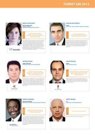 TURKEY GRI 2012




ŞENAY AZAK-MATT                                                           BARLAS BALCIOĞLU
general manager turkey                                                    partner
AAREAL BANK AG,                                                           BALCIOĞLU SELÇUK AKMAN AVUKATLIK BÜROSU
ISTANBUL REPRESENTATIVE OFFICE
   PROPERTY FINANCE




                            international property ﬁnance
                                                                                                  real estate, shopping centers,
                         expertise . across three continents .
                                                                                            hotels, bank ﬁnance, M&A, restructuring,
                      europe, north america, asia/paciﬁc . tailor-
                                                                                               Turkey, development, construction
                               made ﬁnancing solutions


Senay Azak-Matt is the General Manager of Aareal Bank AG/Istanbul         Barlas Balcioglu has been a real estate and corporate finance lawyer
Representative Office, Turkey, graduate from Business Administration      for about 10 years. His work has included representing banks in
of the University of Applied Science in Konstanz/Germany and              drafting and negotiating loan agreements; and representing owners,
Coventry University/England. During her years at Aareal Bank, she         developers, and investors in connection with the development and
worked for and later managed the Turkish Credit Department and            sale of commercial real estate. He also specializes in M&As, joint
the Turkish Market. Aareal Bank is one of the leading international       ventures, and restructuring. He negotiated and drafted shareholders,
property banks with a world-wide network of offices in 19 countries       share purchase, consortium, distribution, and asset transfer
serving more than 25 countries across three continents. In Turkey,        agreements.
Aareal Bank was the first European bank expanding into the
commercial real estate market in 1999 and enjoys an excelent market
position in Turkish property lending business.




ZAFER BAYSAL                                                              HALUK BİLGİÇ
member of the board                                                       partner
RÖNESANS REAL ESTATE INVESTMENT                                           GIDE LOYRETTE NOUEL




                          2.876,000 m2 (existing and under                                Gide Loyrette Nouel is a leading international
DEVELOPER
INVESTOR,




                                                                            LAW FIRM




                      development) - Shopping centers, ofﬁces,                             law ﬁrm in Turkey giving advice on mainly
                       residential - Turkey, Russia, Libya, Saudi                            M&A’s,banking and ﬁnance,intellectual
                          Arabia, Qatar, Turkmenistan, İran                                           property&real estate.


Born in Ankara in 1967. Graduated from TED Ankara College in 1984.        Haluk is a graduate of and holds a Master’s Degree from the Law
Completed his B.Sc. and M.Sc. in METU Civil Engineering Department,       School of Istanbul. Prior to joining Gide, Haluk has worked at one of
also holds and MBA from Bilkent University. Started his banking           the leading domestic law firms in Turkey. He is leading the Banking
career in Interbank in 1990 and joined Bayındırbank as EVP - Financial    and Finance practice of Gide Istanbul. Please refer to the attached CV
Institutions in 1998. Joined Renaissance Development in 2006. All         for further information.
the real estate investments and developments of Renaissance Group
in Turkey are under the balance sheet of Renaissance Real Estate
Investment(Rönesans Gayrimenkul Yatırım-RGY) which over exceeds
USD 1 billion.




JOSEPH BONNER                                                             BERTİ BRUDO
chief investment ofﬁcer                                                   ceo
MUBADALA PRAMERICA REAL ESTATE INVESTORS                                  GAIA REAL ESTATE INVESTMENTS
INSTITUTIONAL




                                                                            REAL ESTATE
  INVESTOR




                        MPREI offers real estate investment
                        management products to institutional                                   International Real Estate Investors
                            investors across the globe



Joe is the Chief Investment Officer of MPREI, the Abu Dhabi based         Berti Brudo is the CEO of GAIA Real Estate Investments.
joint venture between Mubadala, the strategic investment arm of the
Abu Dhabi government and Pramerica, the real estate investment
management business of Prudential Financial. Joe has over 20
years of experience in structuring acquisitions and real estate joint
ventures and has invested over $10 billion on behalf of the firm’s
clients. Joe sits on MPREI’s Allocation and Investment Committees.
He is a member of ULI and the Advisory Board of NYU’s Real Estate
Institute. Joe is a graduate of Harvard Business School, MIT and the
Cooper Union.
 