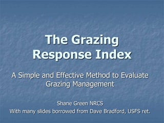 The Grazing
Response Index
A Simple and Effective Method to Evaluate
Grazing Management
Shane Green NRCS
With many slides borrowed from Dave Bradford, USFS ret.

 