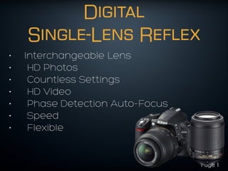 Digital
Single-Lens Reflex
• Interchangeable Lens
• HD Photos
• Countless Settings
• HD Video
• Phase Detection Auto-Focus
• Speed
• Flexible
Page 1
 