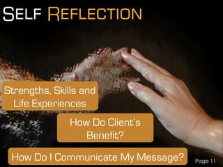 Self Reflection
Page 11
Strengths, Skills and
Life Experiences
How Do Client’s
Benefit?
How Do I Communicate My Message?
 