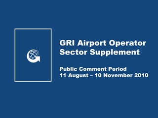 GRI Airport Operator Sector Supplement Public Comment Period 11 August – 10 November 2010 