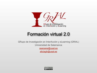 Formación virtual 2.0
GRupo de Investigación en InterAcción y eLearning (GRIAL)
               Universidad de Salamanca
                   aseoane@usal.es
                    aliciagh@usal.es
 