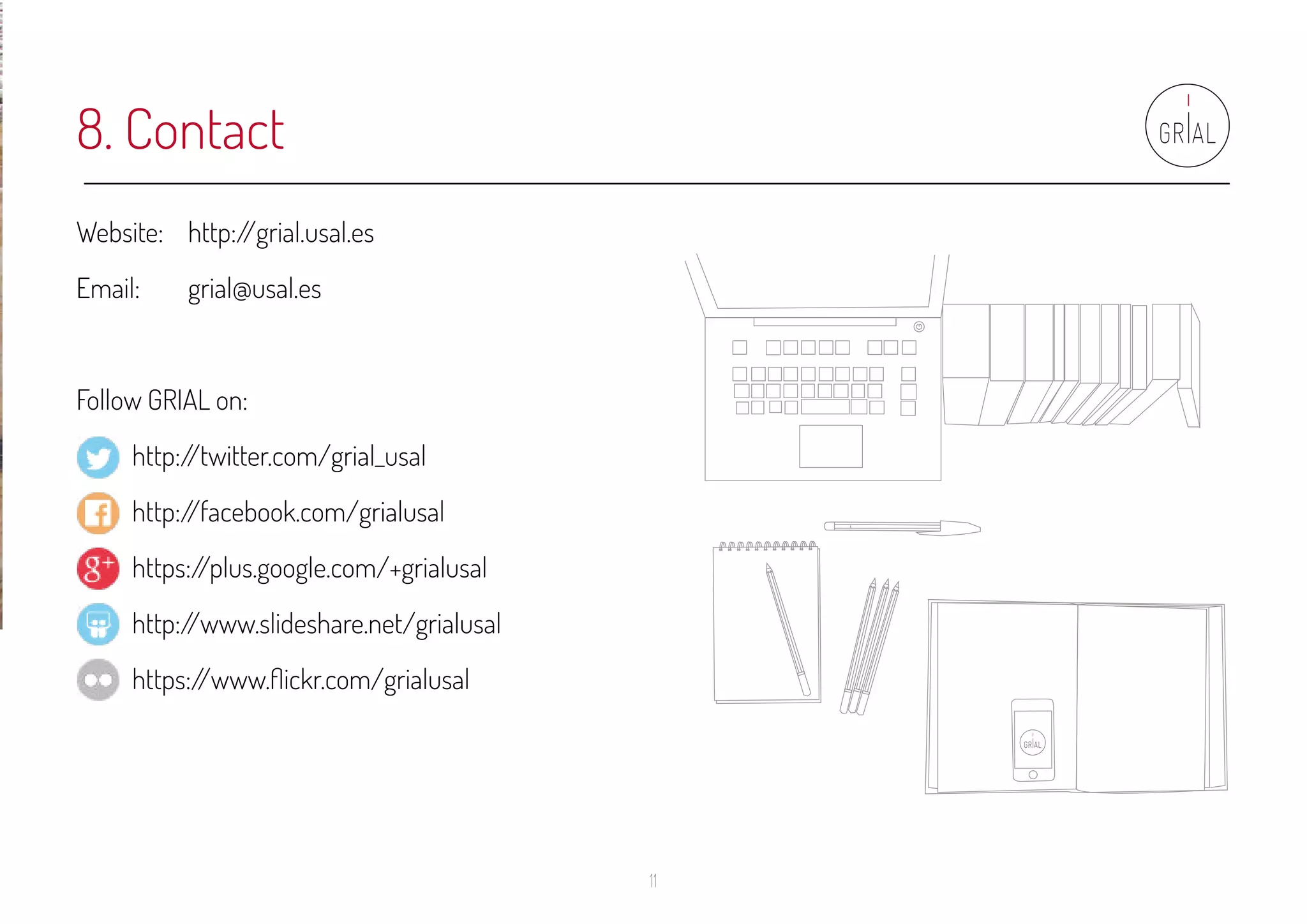 11
8. Contact
Website: 	 http://grial.usal.es
Email: 	 grial@usal.es
Follow GRIAL on:
	 http://twitter.com/grial_usal
	 http://facebook.com/grialusal
	 https://plus.google.com/+grialusal
	 http://www.slideshare.net/grialusal
	 https://www.flickr.com/grialusal
 
