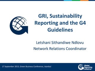 GRI, Sustainability
Reporting and the G4
Guidelines
Letshani Sithandiwe Ndlovu
Network Relations Coordinator
17 September 2013, Green Business Conference, Istanbul
 
