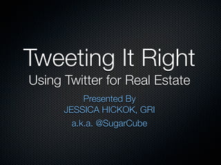 Tweeting It Right
Using Twitter for Real Estate
           Presented By
      JESSICA HICKOK, GRI
        a.k.a. @SugarCube
 
