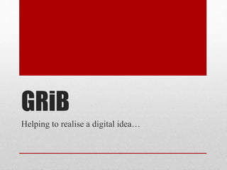 GRiB
Helping to realise a digital idea…
 