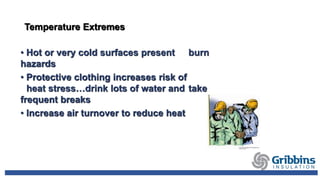 Temperature Extremes
• Hot or very cold surfaces present burn
hazards
• Protective clothing increases risk of
heat stress…drink lots of water and take
frequent breaks
• Increase air turnover to reduce heat
 