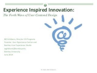 Experience Inspired Innovation:
The Forth Wave of User Centered Design
Bill Gribbons, Director UX Programs
Founder, User Experience Center and
Bentley User Experience Studio
wgribbons@bentley.edu
Bentley University
June 2014
© 2014, WM Gribbons
 