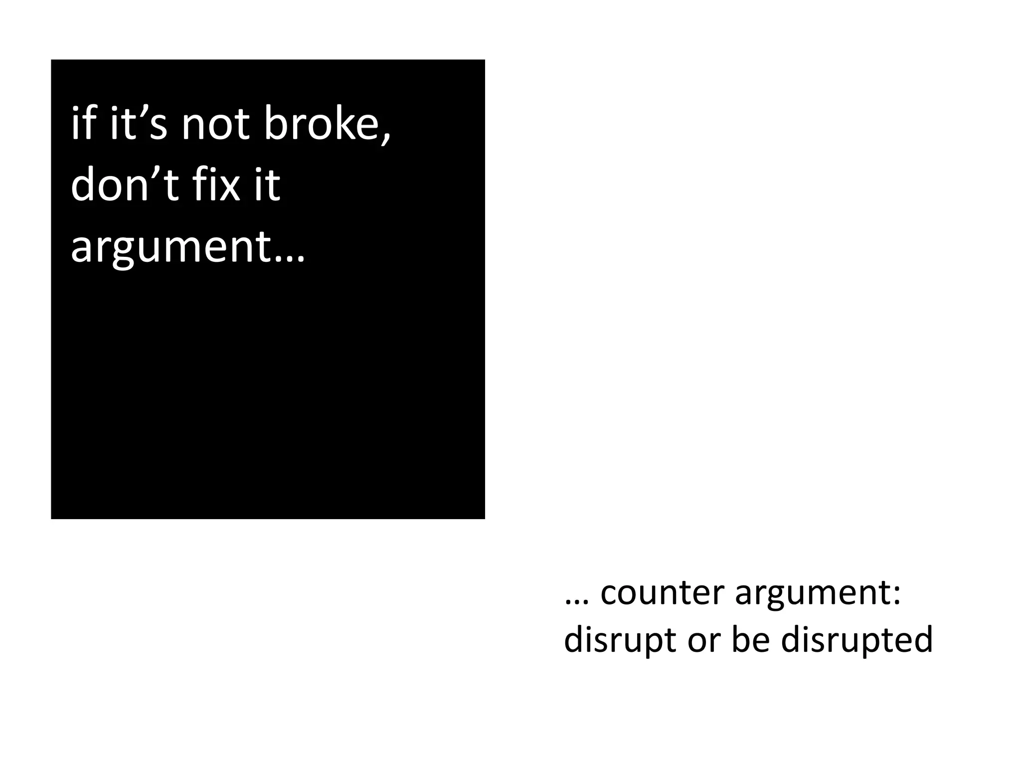 if it’s not broke,
don’t fix it
argument…
… counter argument:
disrupt or be disrupted
 