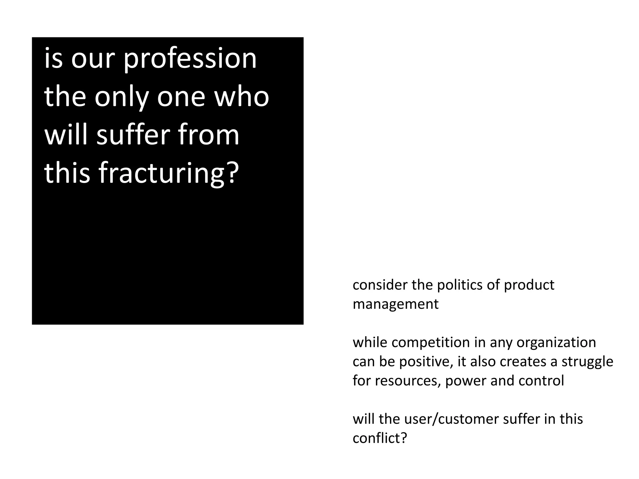 is our profession
the only one who
will suffer from
this fracturing?
consider the politics of product
management
while competition in any organization
can be positive, it also creates a struggle
for resources, power and control
will the user/customer suffer in this
conflict?
 