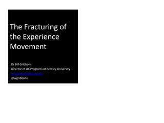 The Fracturing of
the Experience
Movement
Dr Bill Gribbons
Director of UX Programs at Bentley University
wgribbons@bentley.edu
@wgribbons
 