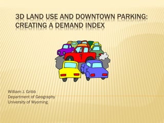 3D LAND USE AND DOWNTOWN PARKING:
CREATING A DEMAND INDEX

William J. Gribb
Department of Geography
University of Wyoming

 