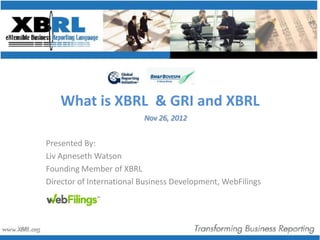 What is XBRL & GRI and XBRL
                          Nov 26, 2012


Presented By:
Liv Apneseth Watson
Founding Member of XBRL
Director of International Business Development, WebFilings
 