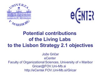 Potential contributions  of the Living Labs  to the Lisbon Strategy  2.1  objectives Jože Gričar eCenter  Faculty of Organizational Sciences, University of v Maribor Gricar@FOV.Uni-Mb.si  http://eCenter.FOV.Uni-Mb.si/Gricar 