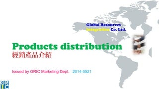 Global Resources
Integration Co. Ltd.
Products distribution
經銷產品介紹
Issued by GRIC Marketing Dept. 2014-0521
 