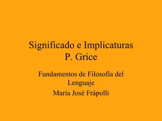 Significado e Implicaturas
P. Grice
Fundamentos de Filosofía del
Lenguaje
María José Frápolli
 