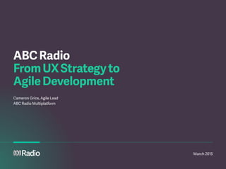 March 2015
ABCRadio
FromUXStrategyto
AgileDevelopment
Cameron Grice, Agile Lead
ABC Radio Multiplatform
 