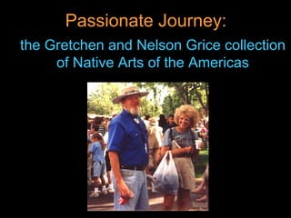 the Gretchen and Nelson Grice collection of Native Arts of the Americas Passionate Journey:   