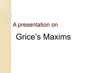 A presentation on
Grice’s Maxims
 