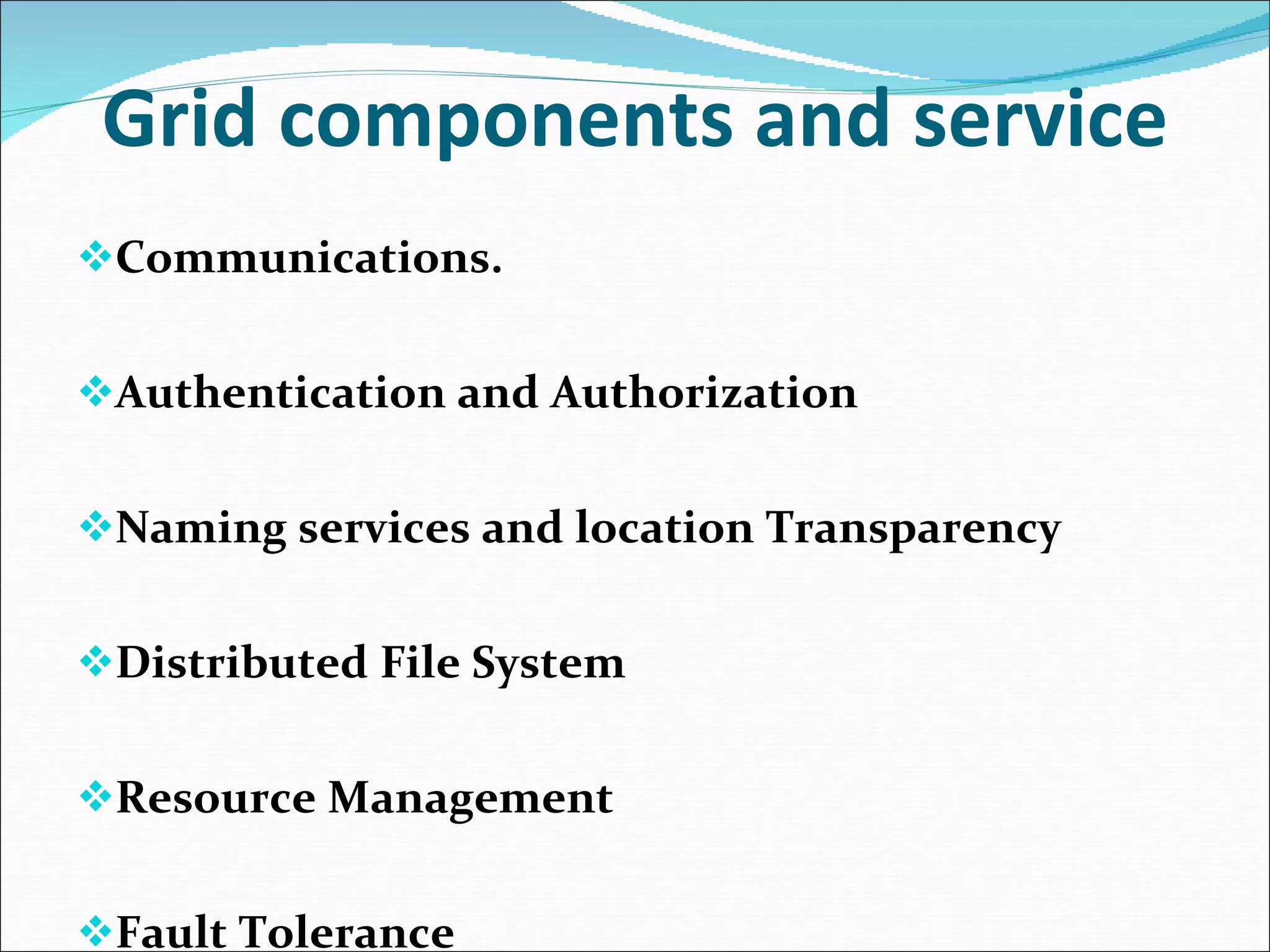 Grid components and service Communications. Authentication and Authorization Naming services and location Transparency Distributed File System Resource Management Fault Tolerance 