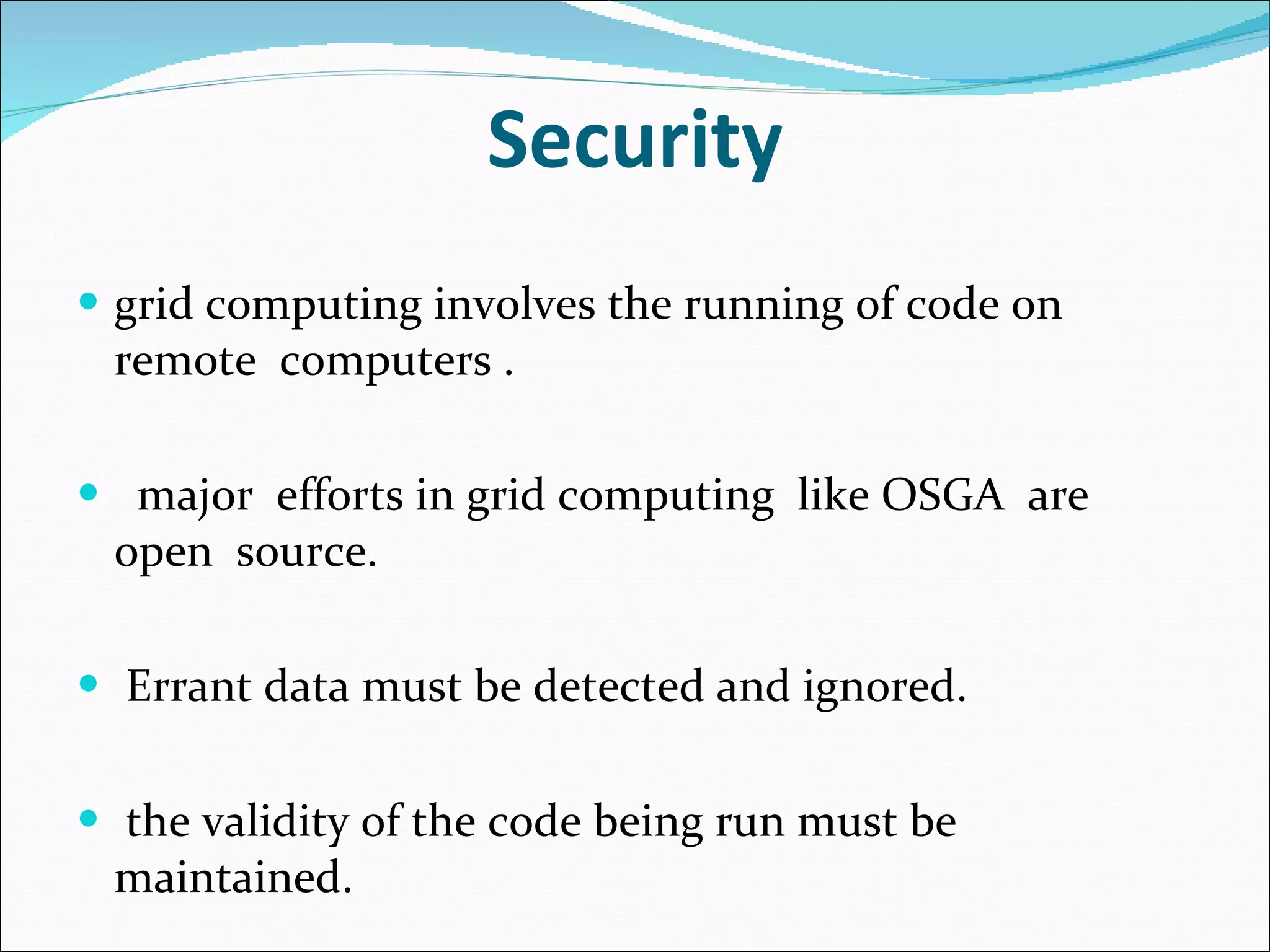 Security grid computing involves the running of code on remote  computers . major  efforts in grid computing  like OSGA  are open  source. Errant data must be detected and ignored. the validity of the code being run must be maintained. 