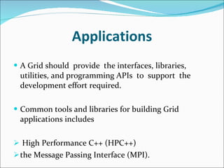 Applications A Grid should  provide  the interfaces, libraries, utilities, and programming APIs  to  support  the development effort required. Common tools and libraries for building Grid applications includes  High Performance C++ (HPC++) the Message Passing Interface (MPI). 