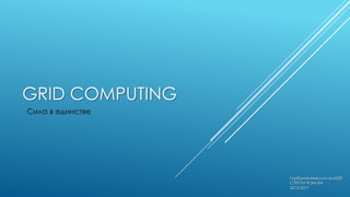 GRID COMPUTING
Сила в единстве

Горбунов Максим гр.6333
СПбГТИ ФЭМ БИ
2013-2017

 