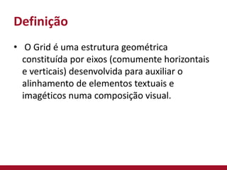 Definição
• O Grid é uma estrutura geométrica
constituída por eixos (comumente horizontais
e verticais) desenvolvida para auxiliar o
alinhamento de elementos textuais e
imagéticos numa composição visual.
 