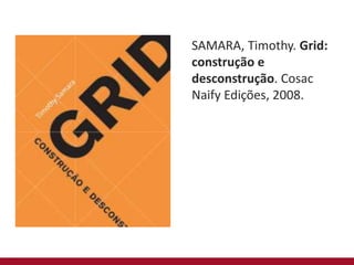 SAMARA, Timothy. Grid:
construção e
desconstrução. Cosac
Naify Edições, 2008.
 