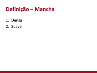 Definição – Mancha
1. Densa
2. Suave
 