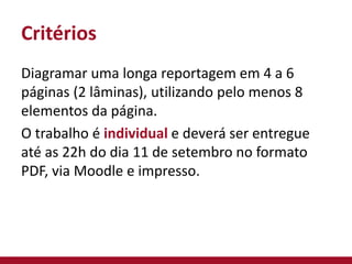 Critérios
Diagramar uma longa reportagem em 4 a 6
páginas (2 lâminas), utilizando pelo menos 8
elementos da página.
O trabalho é individual e deverá ser entregue
até as 22h do dia 11 de setembro no formato
PDF, via Moodle e impresso.
 